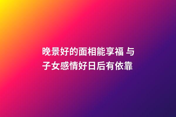 晚景好的面相能享福 与子女感情好日后有依靠